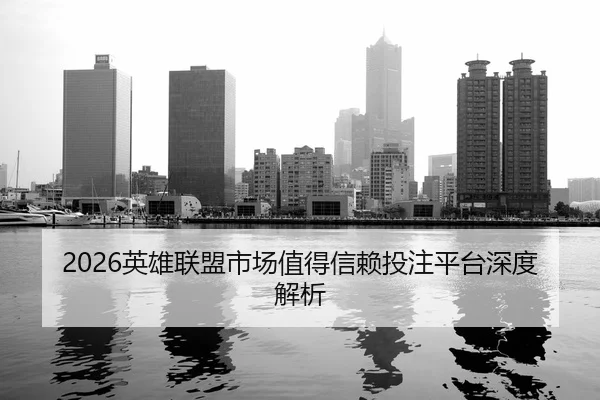 2026英雄联盟市场值得信赖投注平台深度解析