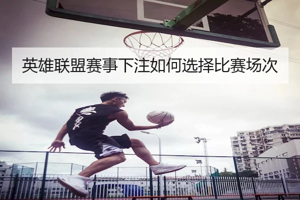英雄联盟赛事下注如何选择比赛场次